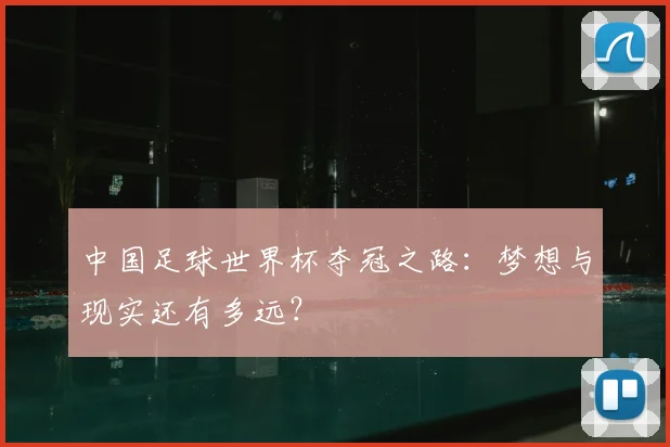 中国足球世界杯夺冠之路:梦想与现实还有多远?