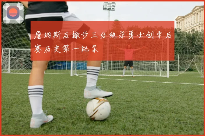 詹姆斯后撤步三分绝杀勇士创季后赛历史第一纪录