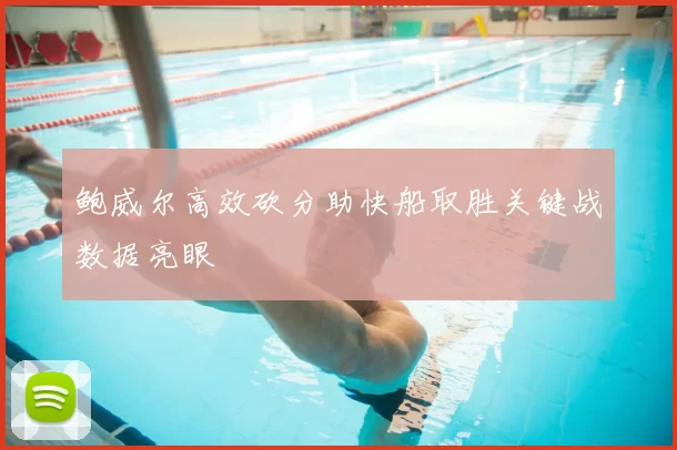 鲍威尔高效砍分助快船取胜关键战数据亮眼