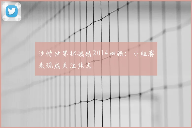 沙特世界杯战绩2014回顾：小组赛表现成关注焦点