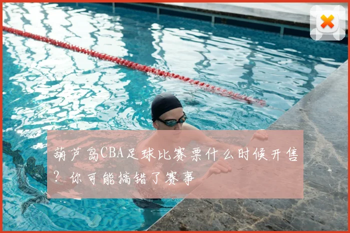 葫芦岛CBA足球比赛票什么时候开售？你可能搞错了赛事