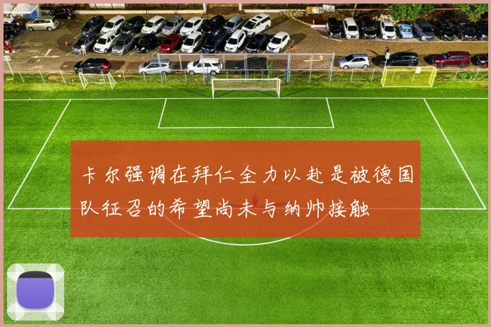 卡尔强调在拜仁全力以赴是被德国队征召的希望尚未与纳帅接触