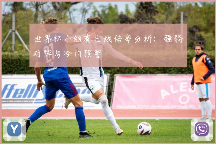 世界杯小组赛出线倍率分析：强弱对阵与冷门预警