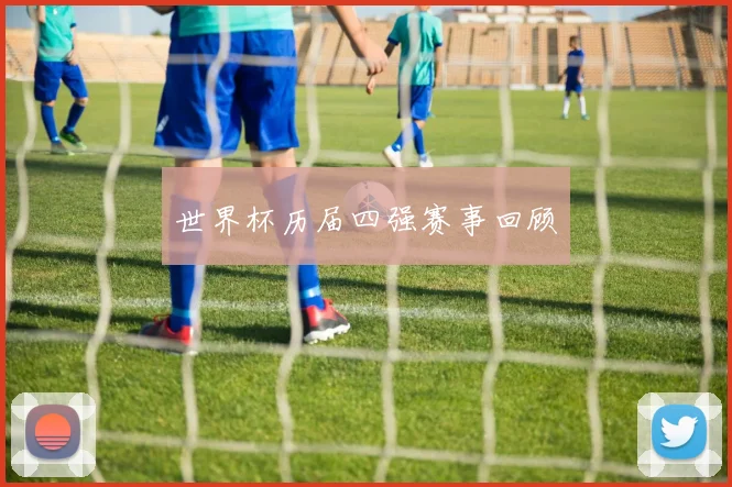 世界杯历届四强赛事回顾