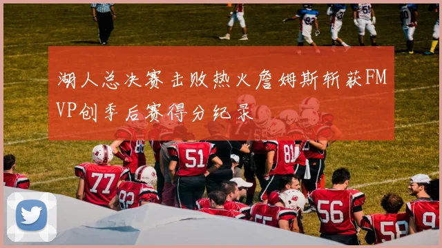 湖人总决赛击败热火詹姆斯斩获FMVP创季后赛得分纪录