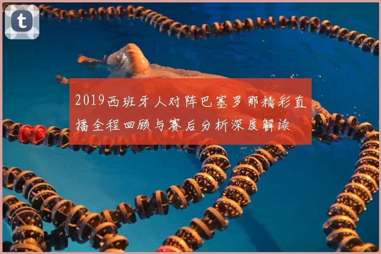 2019西班牙人对阵巴塞罗那精彩直播全程回顾与赛后分析深度解读