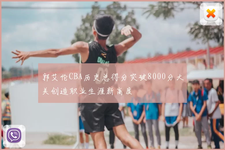 郭艾伦CBA历史总得分突破8000分大关创造职业生涯新高度