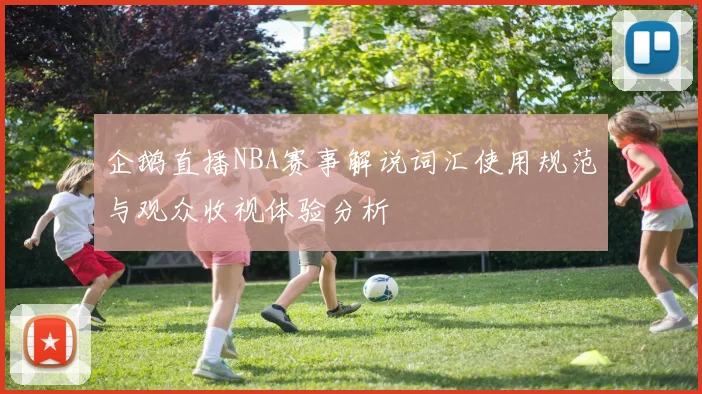 企鹅直播NBA赛事解说词汇使用规范与观众收视体验分析