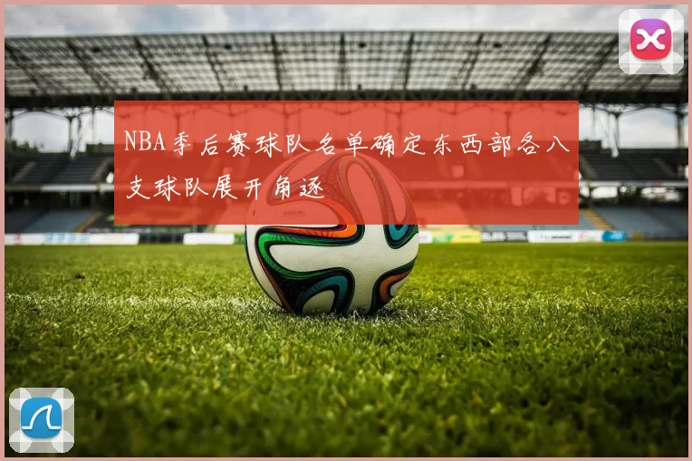 NBA季后赛球队名单确定东西部各八支球队展开角逐