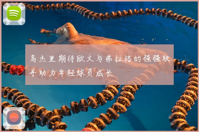 乌杰里期待欧文与弗拉格的强强联手助力年轻球员成长