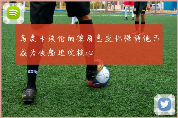 乌度卡谈伦纳德角色变化强调他已成为快船进攻核心