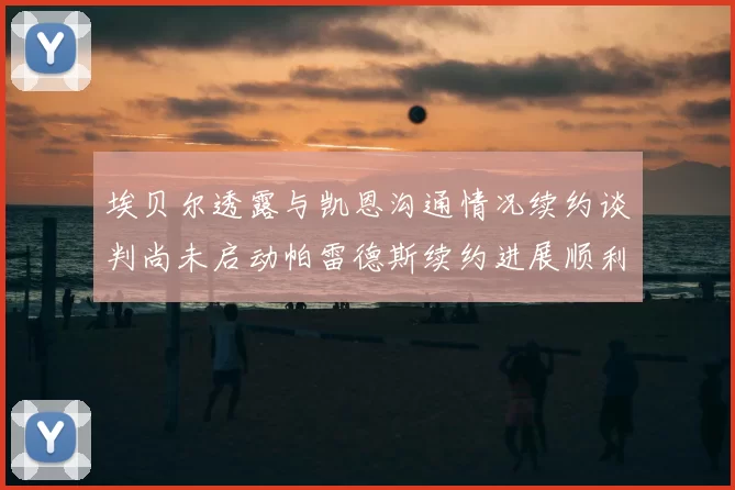 埃贝尔透露与凯恩沟通情况续约谈判尚未启动帕雷德斯续约进展顺利