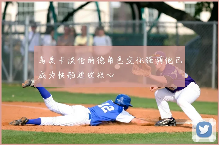 乌度卡谈伦纳德角色变化强调他已成为快船进攻核心