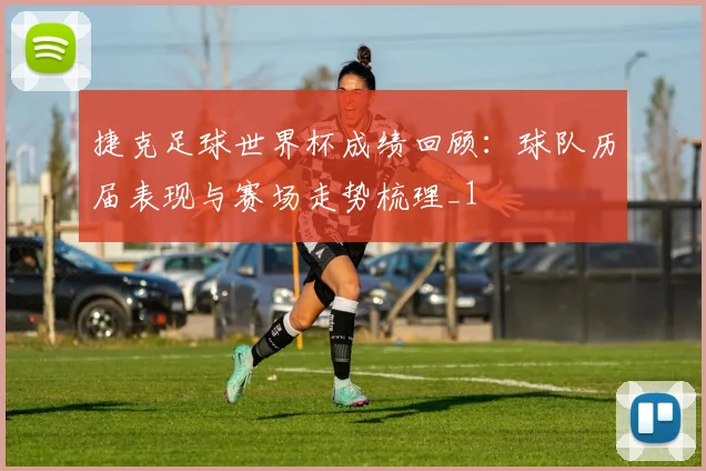 捷克足球世界杯成绩回顾：球队历届表现与赛场走势梳理_1