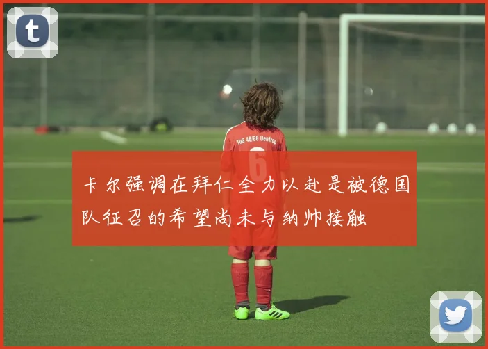 卡尔强调在拜仁全力以赴是被德国队征召的希望尚未与纳帅接触