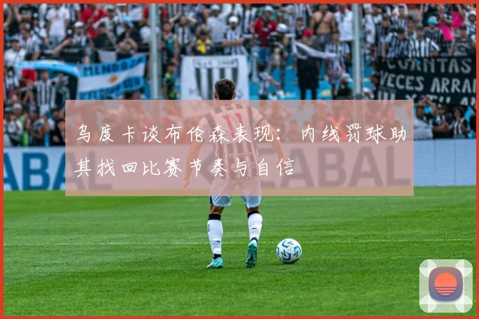 乌度卡谈布伦森表现：内线罚球助其找回比赛节奏与自信