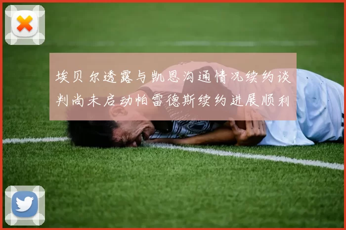 埃贝尔透露与凯恩沟通情况续约谈判尚未启动帕雷德斯续约进展顺利