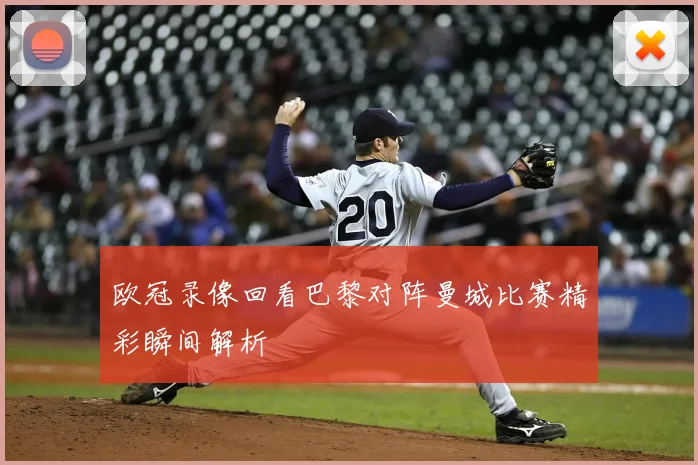 欧冠录像回看巴黎对阵曼城比赛精彩瞬间解析