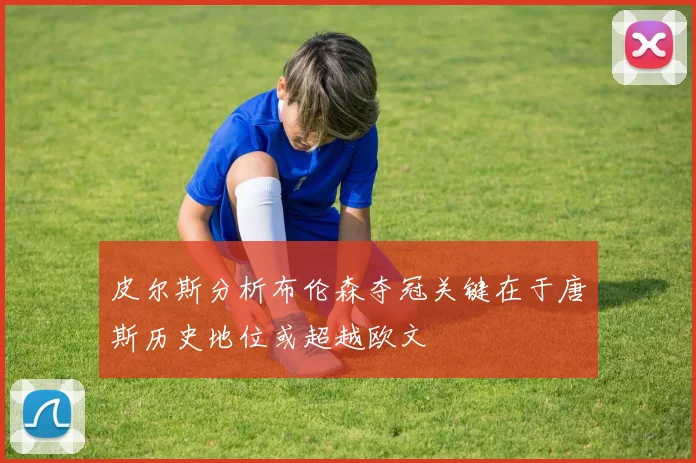 皮尔斯分析布伦森夺冠关键在于唐斯历史地位或超越欧文