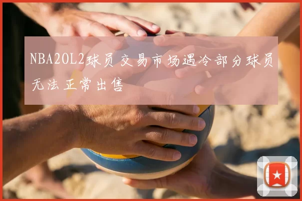 NBA2OL2球员交易市场遇冷部分球员无法正常出售