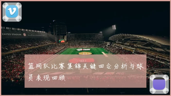 篮网队比赛集锦关键回合分析与球员表现回顾