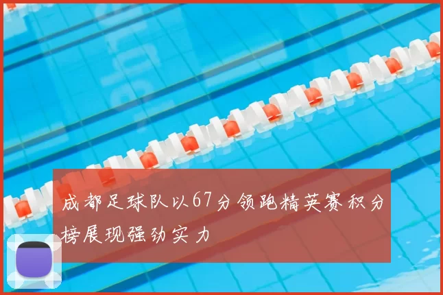 成都足球队以67分领跑精英赛积分榜展现强劲实力