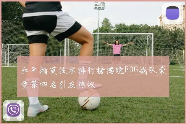 和平精英技术排行榜揭晓EDG战队荣登第四名引发热议