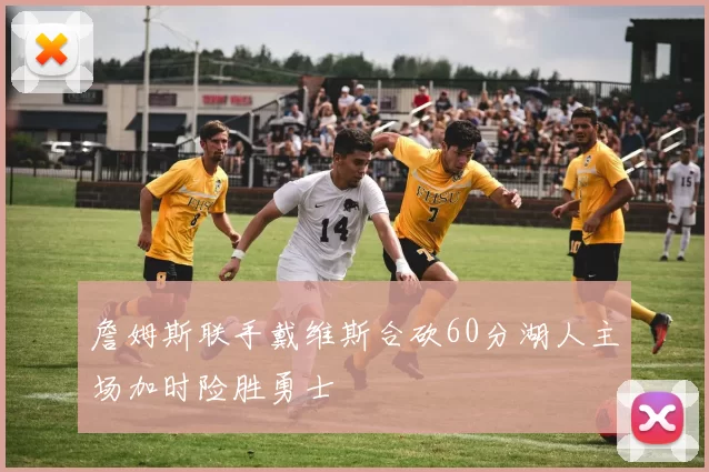 詹姆斯联手戴维斯合砍60分湖人主场加时险胜勇士