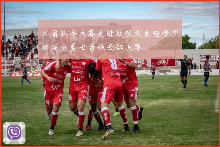 火箭队半决赛关键战役失利哈登空砍高分勇士晋级西部决赛