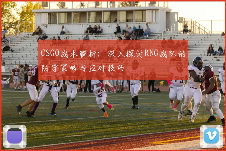 CSGO战术解析：深入探讨RNG战队的防守策略与应对技巧
