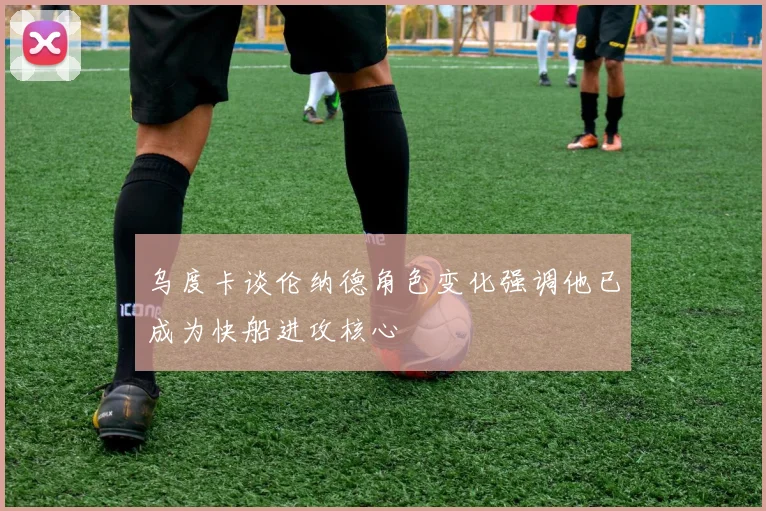 乌度卡谈伦纳德角色变化强调他已成为快船进攻核心