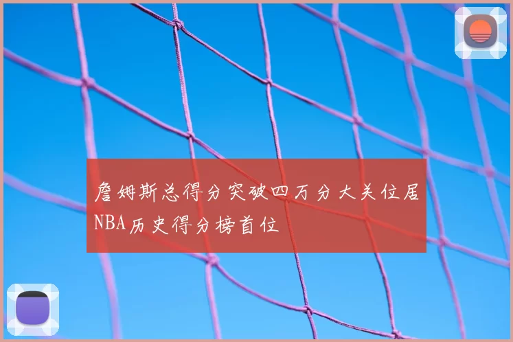 詹姆斯总得分突破四万分大关位居NBA历史得分榜首位