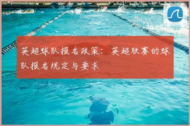 英超球队报名政策：英超联赛的球队报名规定与要求