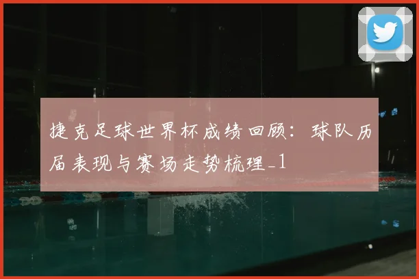 捷克足球世界杯成绩回顾：球队历届表现与赛场走势梳理_1