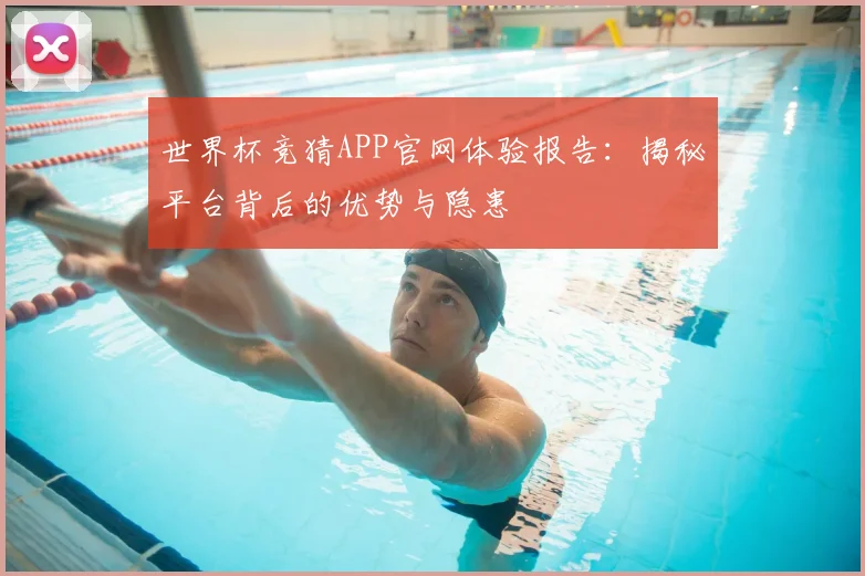 世界杯竞猜APP官网体验报告:揭秘平台背后的优势与隐患