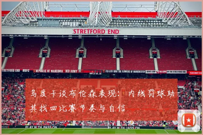 乌度卡谈布伦森表现：内线罚球助其找回比赛节奏与自信