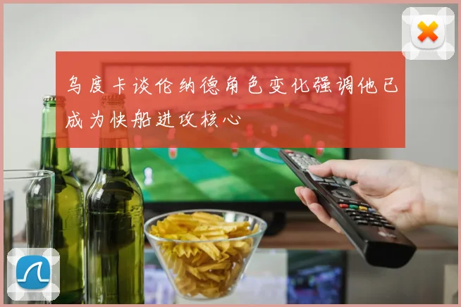 乌度卡谈伦纳德角色变化强调他已成为快船进攻核心