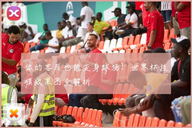 你的客厅也能变身球场！世界杯挂旗效果图全解析