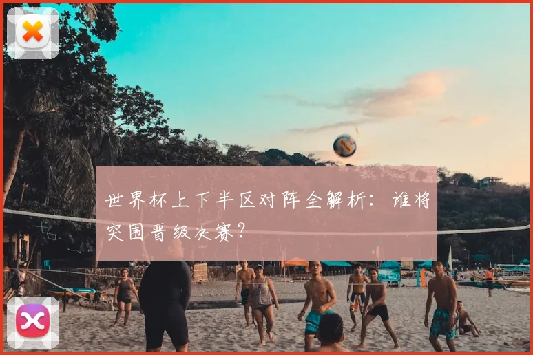 世界杯上下半区对阵全解析:谁将突围晋级决赛?
