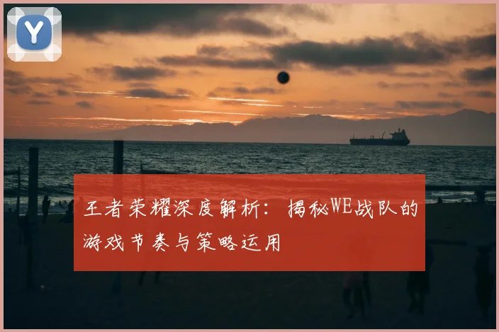 王者荣耀深度解析:揭秘WE战队的游戏节奏与策略运用