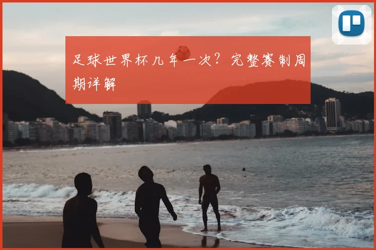 足球世界杯几年一次?完整赛制周期详解