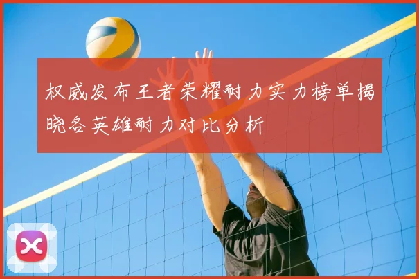 权威发布王者荣耀耐力实力榜单揭晓各英雄耐力对比分析