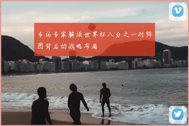 专访专家解读世界杯八分之一对阵图背后的战略布局