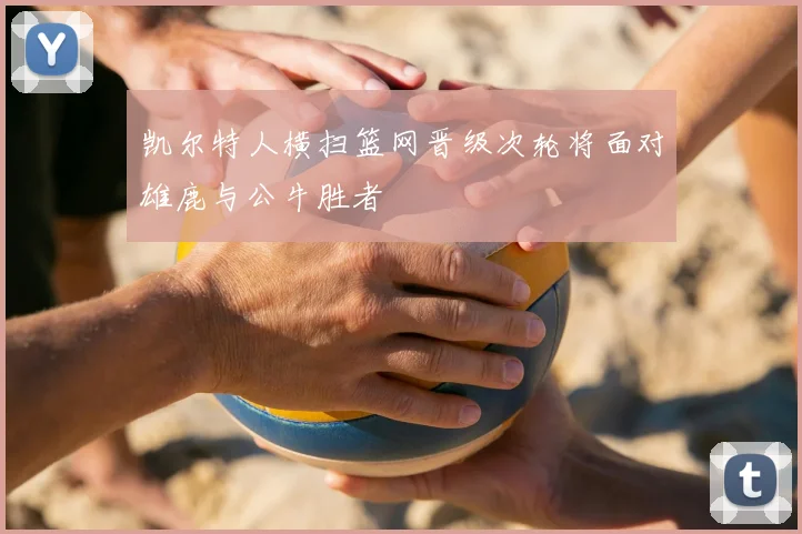 凯尔特人横扫篮网晋级次轮将面对雄鹿与公牛胜者