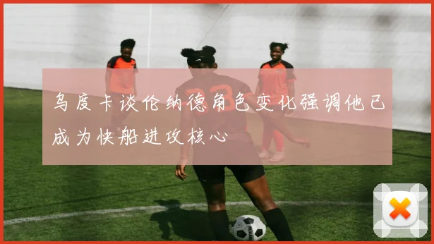 乌度卡谈伦纳德角色变化强调他已成为快船进攻核心