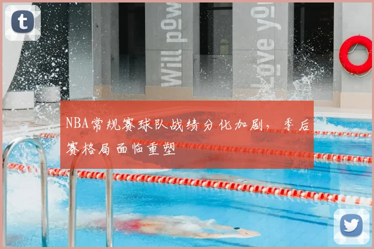 NBA常规赛球队战绩分化加剧,季后赛格局面临重塑