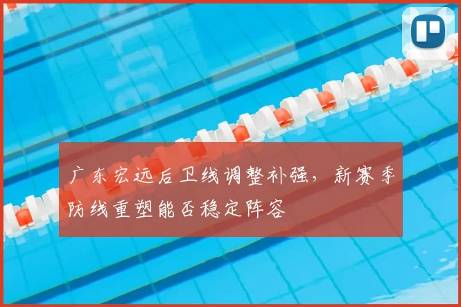 广东宏远后卫线调整补强,新赛季防线重塑能否稳定阵容