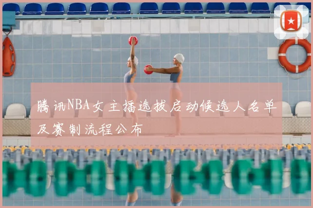 腾讯NBA女主播选拔启动候选人名单及赛制流程公布