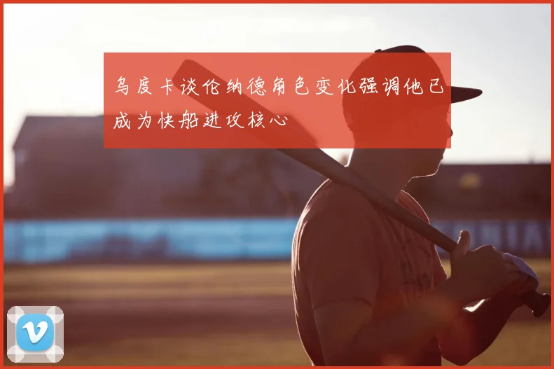 乌度卡谈伦纳德角色变化强调他已成为快船进攻核心