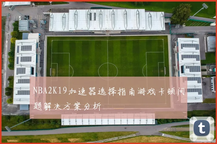 NBA2K19加速器选择指南游戏卡顿问题解决方案分析
